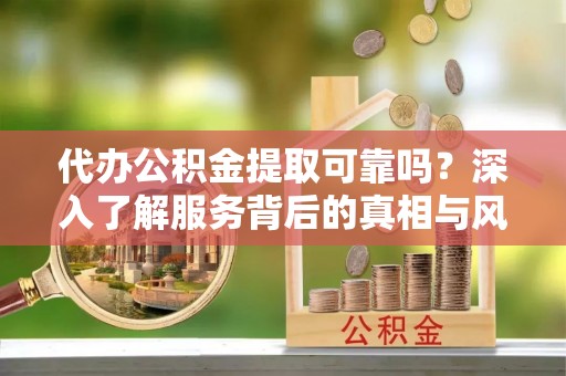 锡林郭勒盟代办公积金提取可靠吗？深入了解服务背后的真相与风险