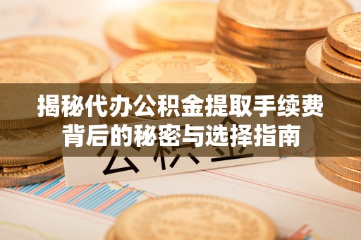 锡林郭勒盟揭秘代办公积金提取手续费背后的秘密与选择指南