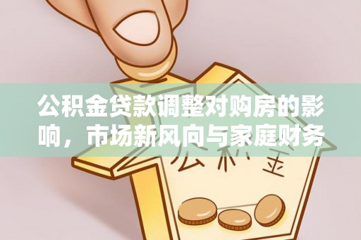 锡林郭勒盟公积金贷款调整对购房的影响，市场新风向与家庭财务规划