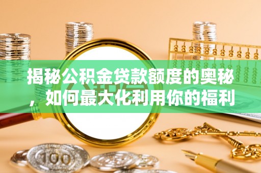 锡林郭勒盟揭秘公积金贷款额度的奥秘，如何最大化利用你的福利？