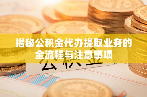 锡林郭勒盟揭秘公积金代办提取业务的全流程与注意事项