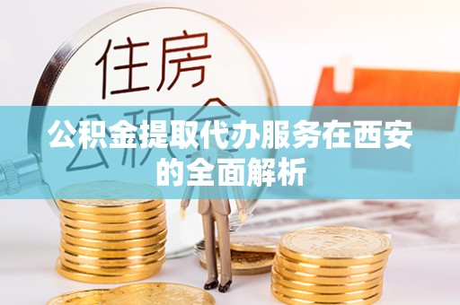 锡林郭勒盟公积金提取代办服务在西安的全面解析
