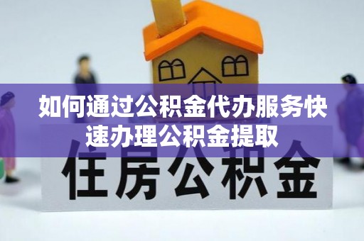 锡林郭勒盟如何通过公积金代办服务快速办理公积金提取