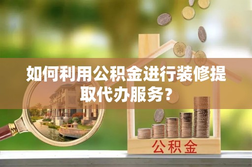 锡林郭勒盟如何利用公积金进行装修提取代办服务？
