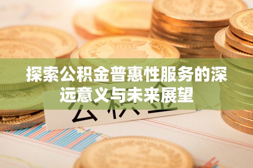锡林郭勒盟探索公积金普惠性服务的深远意义与未来展望