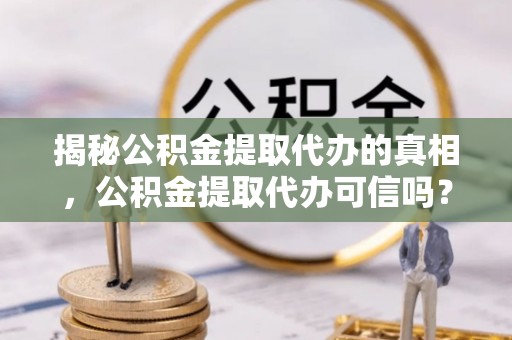 锡林郭勒盟揭秘公积金提取代办的真相，公积金提取代办可信吗？