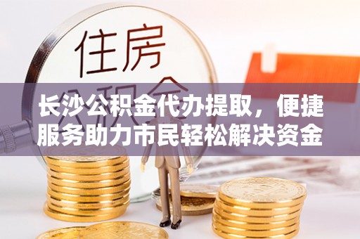 锡林郭勒盟长沙公积金代办提取，便捷服务助力市民轻松解决资金需求