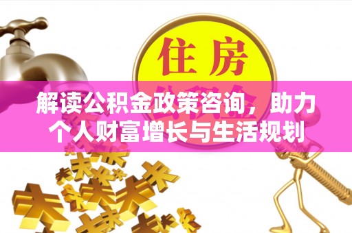 锡林郭勒盟解读公积金政策咨询，助力个人财富增长与生活规划