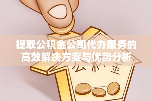 锡林郭勒盟提取公积金公司代办服务的高效解决方案与优势分析