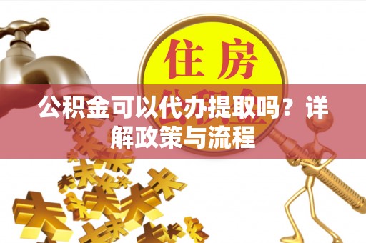 锡林郭勒盟公积金可以代办提取吗？详解政策与流程