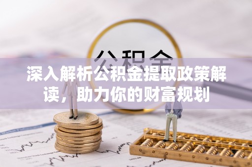 锡林郭勒盟深入解析公积金提取政策解读，助力你的财富规划