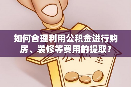 锡林郭勒盟如何合理利用公积金进行购房、装修等费用的提取？