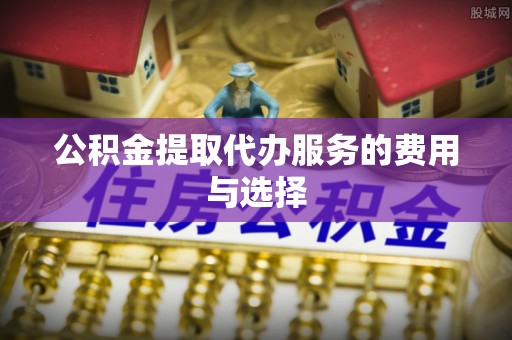 锡林郭勒盟公积金提取代办服务的费用与选择