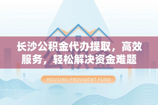 锡林郭勒盟长沙公积金代办提取，高效服务，轻松解决资金难题