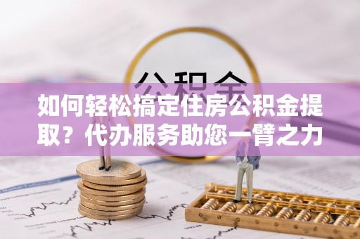 锡林郭勒盟如何轻松搞定住房公积金提取？代办服务助您一臂之力