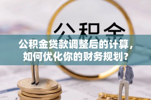 锡林郭勒盟公积金贷款调整后的计算，如何优化你的财务规划？