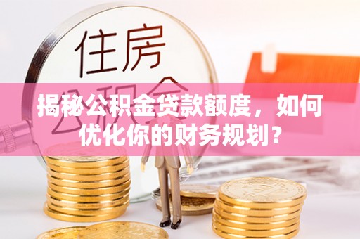 锡林郭勒盟揭秘公积金贷款额度，如何优化你的财务规划？