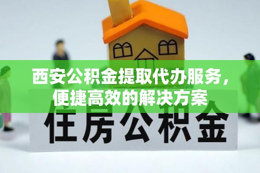 锡林郭勒盟西安公积金提取代办服务，便捷高效的解决方案