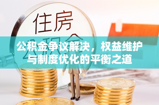 锡林郭勒盟公积金争议解决，权益维护与制度优化的平衡之道
