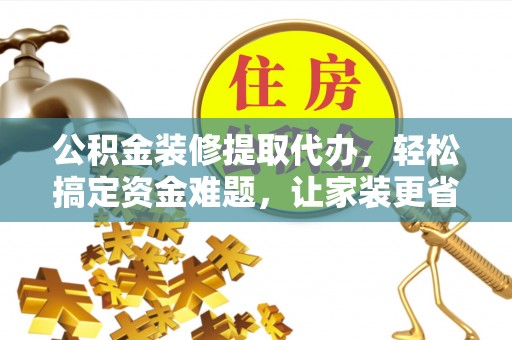 锡林郭勒盟公积金装修提取代办，轻松搞定资金难题，让家装更省心