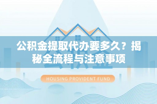 锡林郭勒盟公积金提取代办要多久？揭秘全流程与注意事项