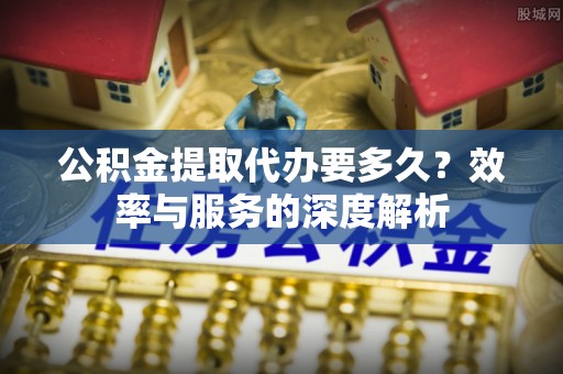 锡林郭勒盟公积金提取代办要多久？效率与服务的深度解析
