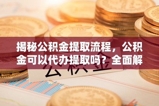 锡林郭勒盟揭秘公积金提取流程，公积金可以代办提取吗？全面解析与操作指南