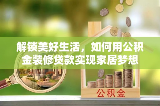 锡林郭勒盟解锁美好生活，如何用公积金装修贷款实现家居梦想