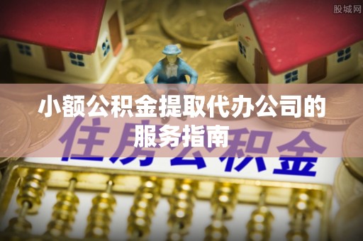 锡林郭勒盟小额公积金提取代办公司的服务指南