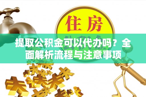锡林郭勒盟提取公积金可以代办吗？全面解析流程与注意事项