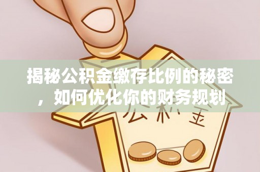 锡林郭勒盟揭秘公积金缴存比例的秘密，如何优化你的财务规划