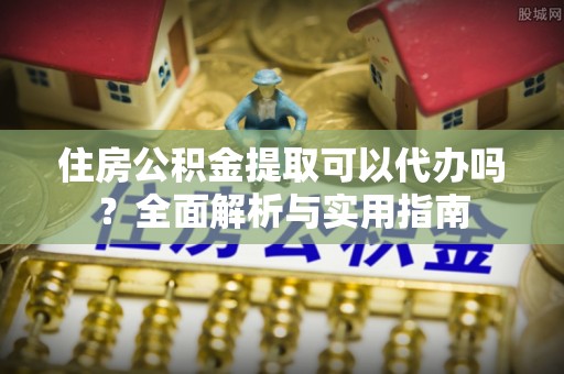 锡林郭勒盟住房公积金提取可以代办吗？全面解析与实用指南