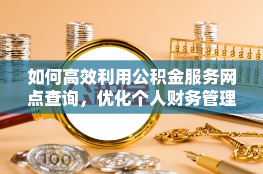 锡林郭勒盟如何高效利用公积金服务网点查询，优化个人财务管理