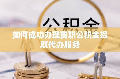 锡林郭勒盟如何成功办理离职公积金提取代办服务