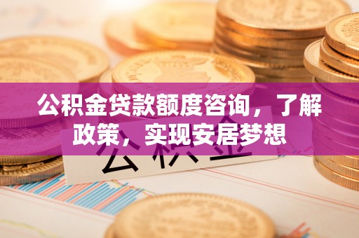 锡林郭勒盟公积金贷款额度咨询，了解政策，实现安居梦想