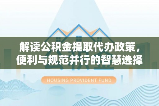 锡林郭勒盟解读公积金提取代办政策，便利与规范并行的智慧选择