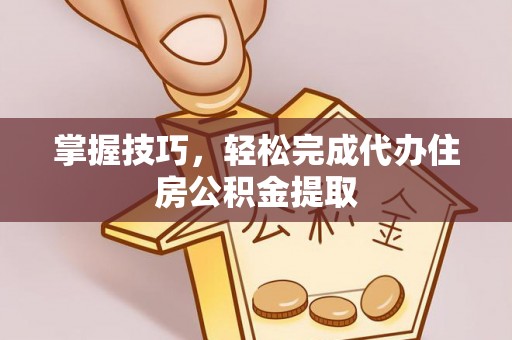 锡林郭勒盟掌握技巧，轻松完成代办住房公积金提取