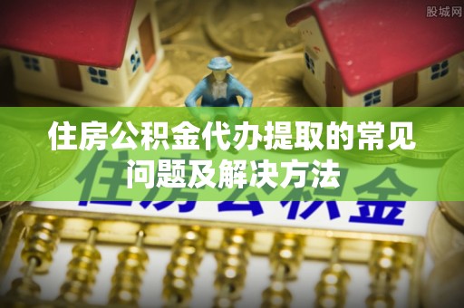 锡林郭勒盟住房公积金代办提取的常见问题及解决方法