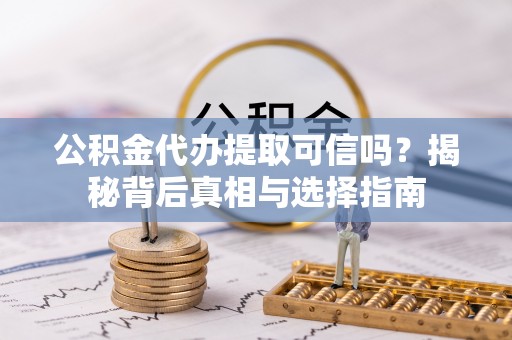 锡林郭勒盟公积金代办提取可信吗？揭秘背后真相与选择指南