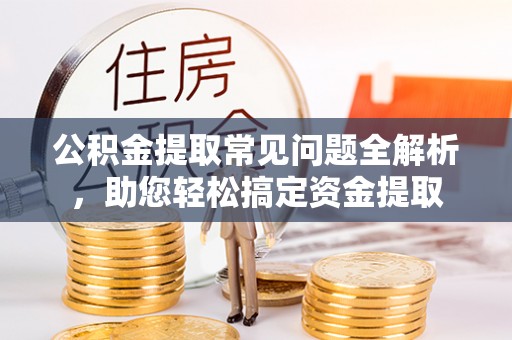 锡林郭勒盟公积金提取常见问题全解析，助您轻松搞定资金提取