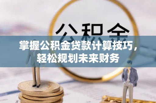 锡林郭勒盟掌握公积金贷款计算技巧，轻松规划未来财务