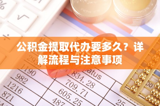锡林郭勒盟公积金提取代办要多久？详解流程与注意事项
