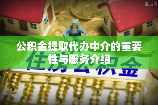 锡林郭勒盟公积金提取代办中介的重要性与服务介绍