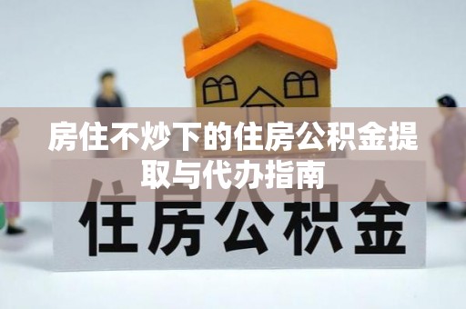 锡林郭勒盟房住不炒下的住房公积金提取与代办指南