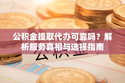 锡林郭勒盟公积金提取代办可靠吗？解析服务真相与选择指南
