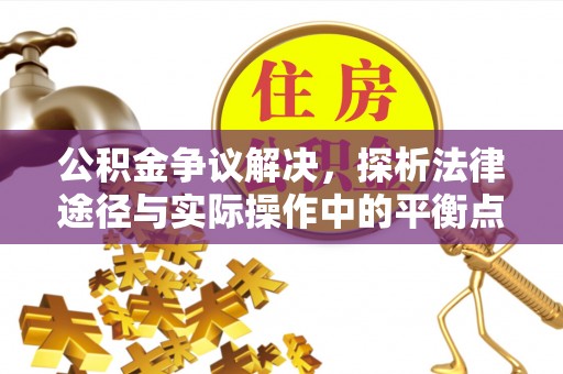 锡林郭勒盟公积金争议解决，探析法律途径与实际操作中的平衡点