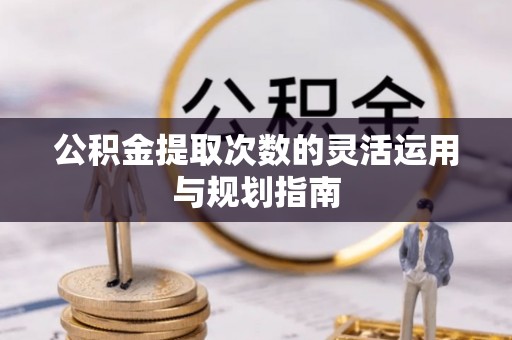 锡林郭勒盟公积金提取次数的灵活运用与规划指南