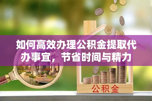 锡林郭勒盟如何高效办理公积金提取代办事宜，节省时间与精力