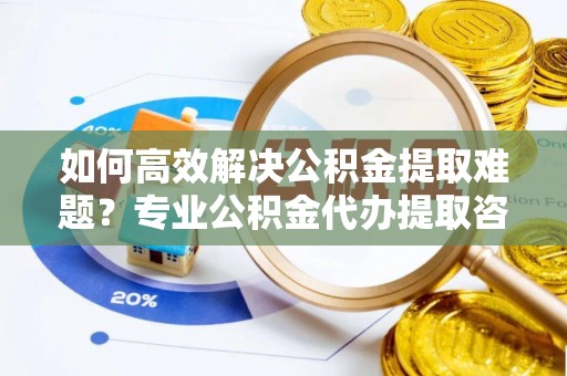 锡林郭勒盟如何高效解决公积金提取难题？专业公积金代办提取咨询服务来助力