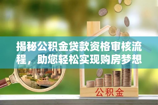 锡林郭勒盟揭秘公积金贷款资格审核流程，助您轻松实现购房梦想